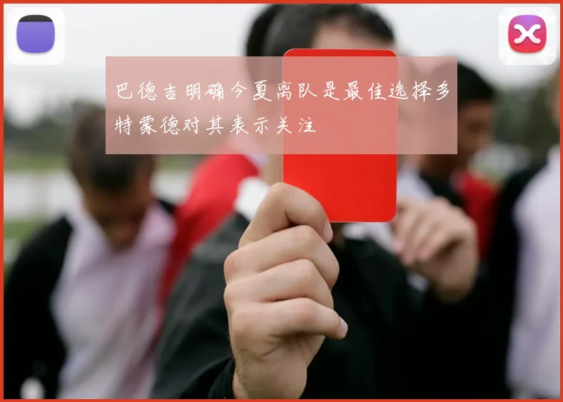 巴德吉明确今夏离队是最佳选择多特蒙德对其表示关注