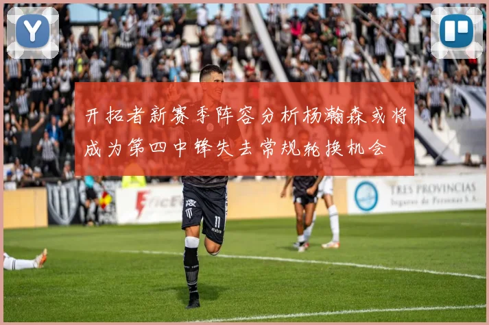 开拓者新赛季阵容分析杨瀚森或将成为第四中锋失去常规轮换机会