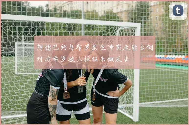 阿德巴约与希罗发生冲突未能击倒对方希罗被人拉住未做反击