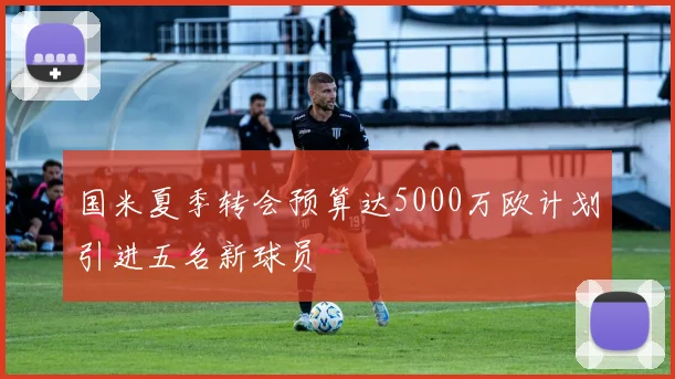 国米夏季转会预算达5000万欧计划引进五名新球员