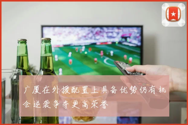 广厦在外援配置上具备优势仍有机会逆袭争夺更高荣誉