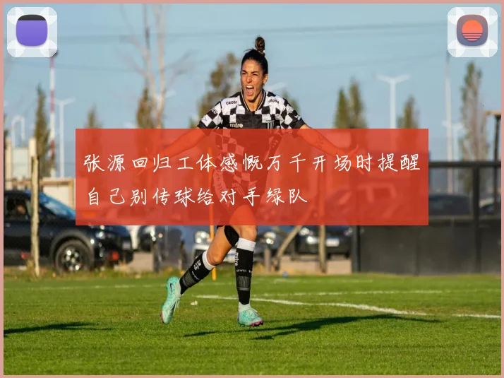 张源回归工体感慨万千开场时提醒自己别传球给对手绿队