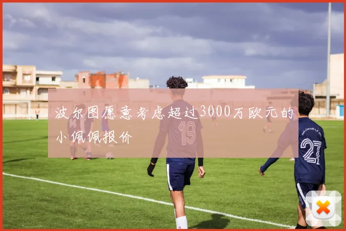 波尔图愿意考虑超过3000万欧元的小佩佩报价