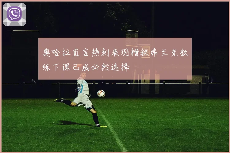 奥哈拉直言热刺表现糟糕弗兰克教练下课已成必然选择