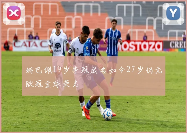 姆巴佩19岁夺冠成名如今27岁仍无欧冠金球荣光