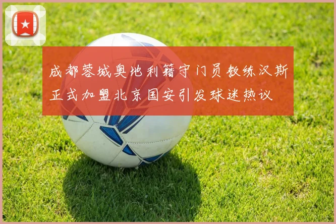 成都蓉城奥地利籍守门员教练汉斯正式加盟北京国安引发球迷热议