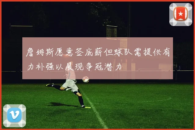 詹姆斯愿意签底薪但球队需提供有力补强以展现争冠潜力