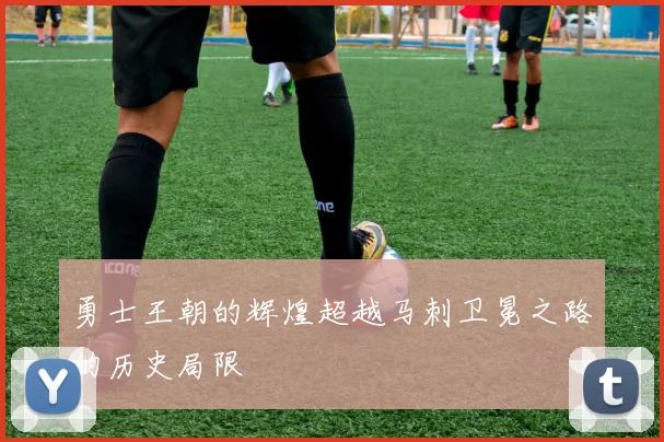 勇士王朝的辉煌超越马刺卫冕之路的历史局限