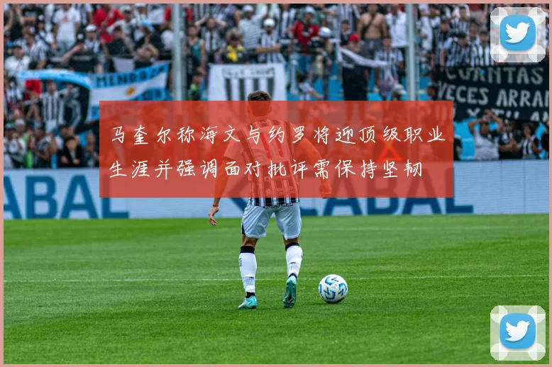 马奎尔称海文与约罗将迎顶级职业生涯并强调面对批评需保持坚韧