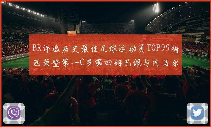 BR评选历史最佳足球运动员TOP99梅西荣登第一C罗第四姆巴佩与内马尔排名解析