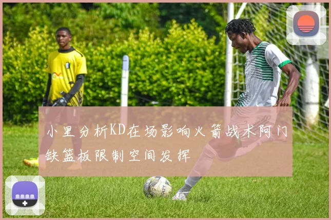 小里分析KD在场影响火箭战术阿门缺篮板限制空间发挥