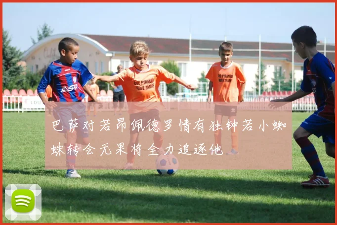 巴萨对若昂佩德罗情有独钟若小蜘蛛转会无果将全力追逐他