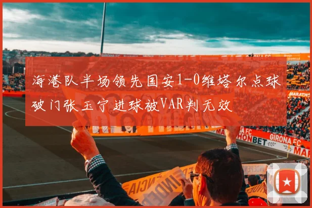 海港队半场领先国安1-0维塔尔点球破门张玉宁进球被VAR判无效