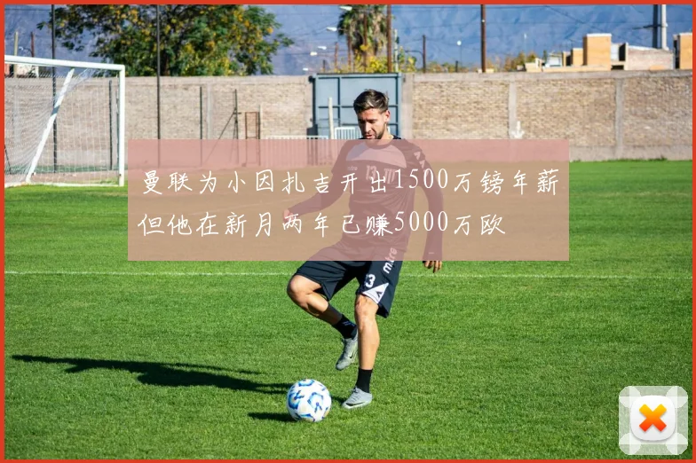 曼联为小因扎吉开出1500万镑年薪但他在新月两年已赚5000万欧