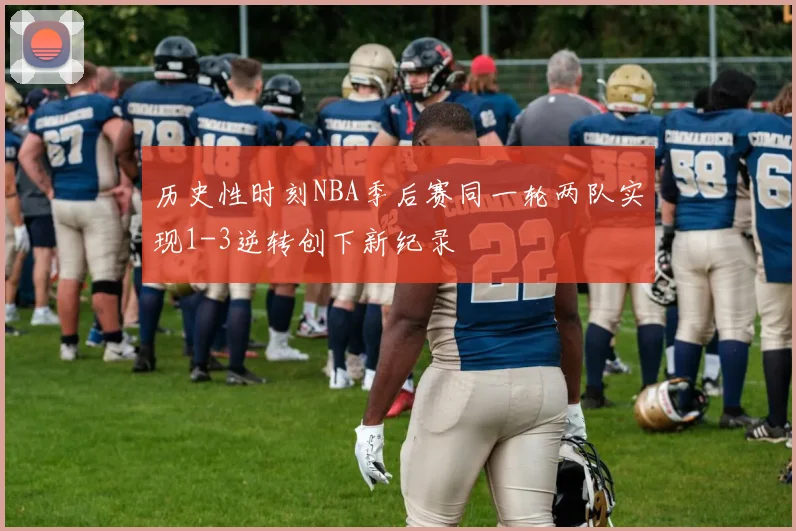 历史性时刻NBA季后赛同一轮两队实现1-3逆转创下新纪录