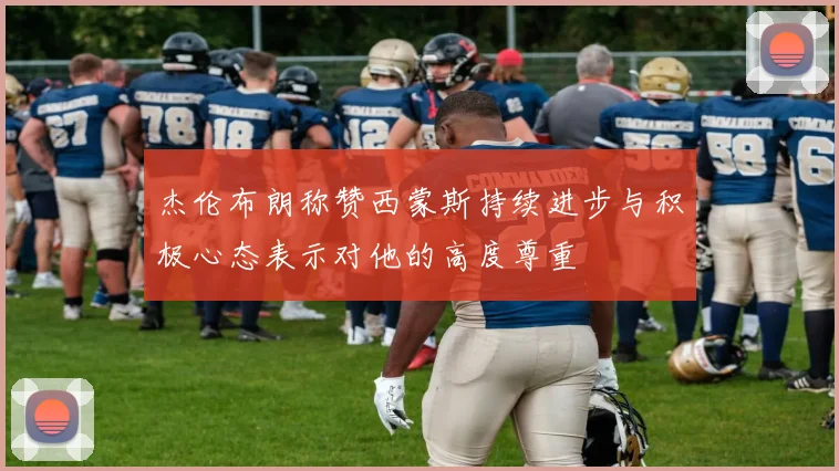 杰伦布朗称赞西蒙斯持续进步与积极心态表示对他的高度尊重